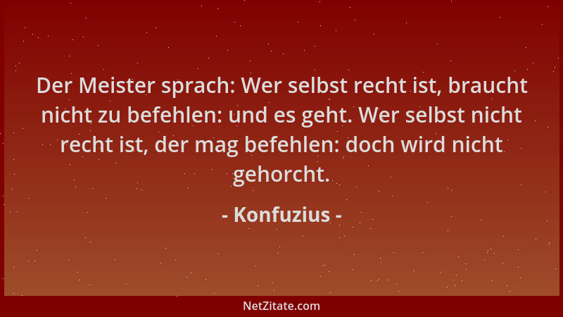 Konfuzius - Der Meister sprach: Wer selbst recht ist, braucht nicht zu befehlen: und es geht. Wer selbst nicht recht ist, d...