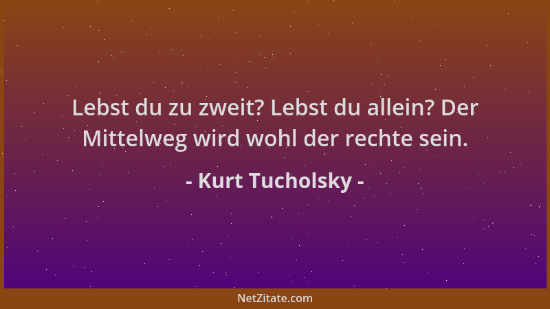 Kurt Tucholsky - Lebst du zu zweit? Lebst du allein? Der Mittelweg wird wohl der rechte sein....