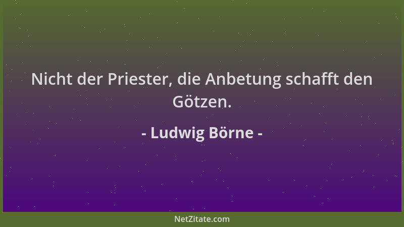 Ludwig Börne - Nicht der Priester, die Anbetung schafft den Götzen....