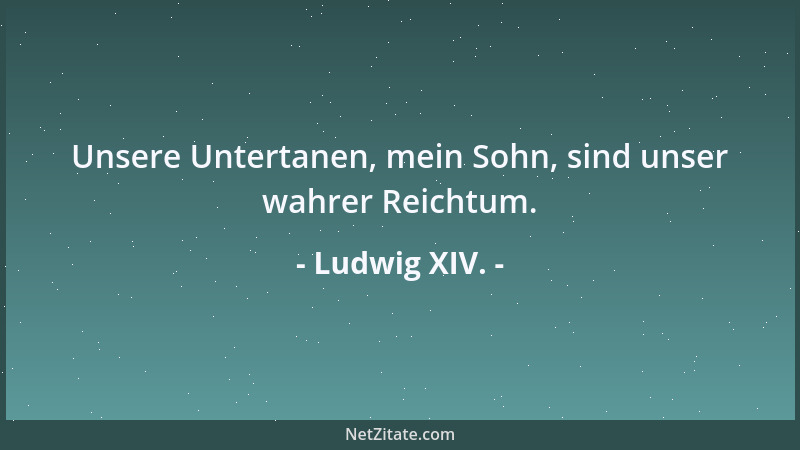 Ludwig XIV. - Unsere Untertanen, mein Sohn, sind unser wahrer Reichtum....