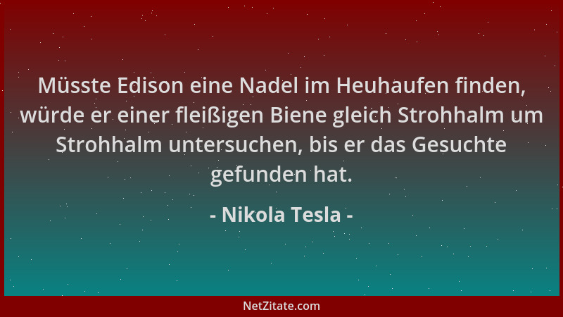 Nikola Tesla - Müsste Edison eine Nadel im Heuhaufen finden, würde er einer fleißigen Biene gleich Strohhalm um Strohhalm u...
