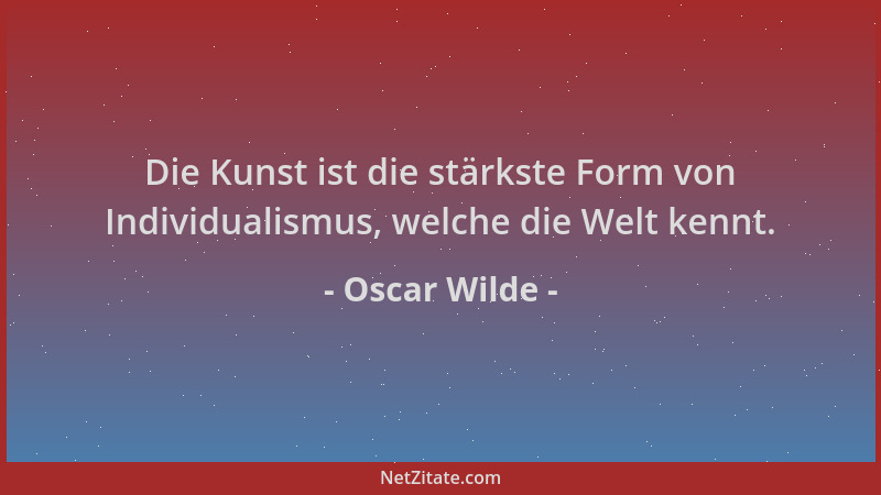 Oscar Wilde - Die Kunst ist die stärkste Form von Individualismus, welche die Welt kennt....
