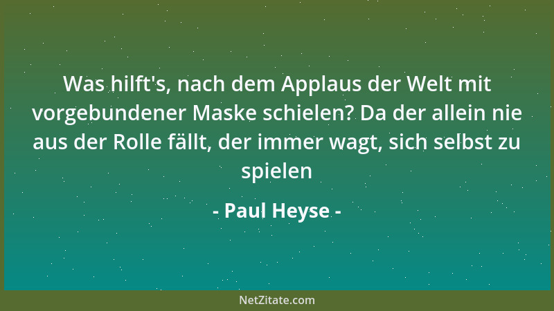 Paul Heyse - Was hilft 's, nach dem Applaus der Welt mit vorgebundener Maske schielen? Da der allein nie aus der Rolle fällt...