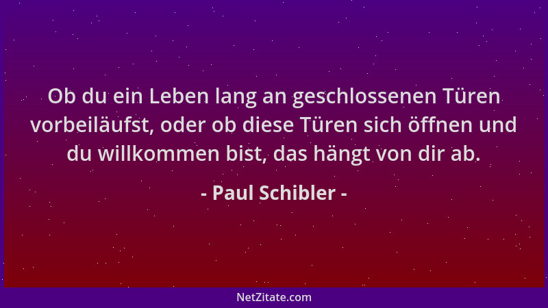 Paul Schibler - Ob du ein Leben lang an geschlossenen Türen vorbeiläufst, oder ob diese Türen sich öffnen und du willkommen...