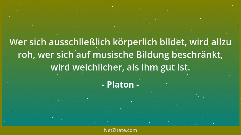 Platon - Wer sich ausschließlich körperlich bildet, wird allzu roh, wer sich auf musische Bildung beschränkt, wird weichlic...