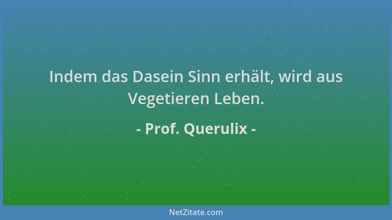Prof. Querulix - Indem das Dasein Sinn erhält, wird aus Vegetieren Leben....