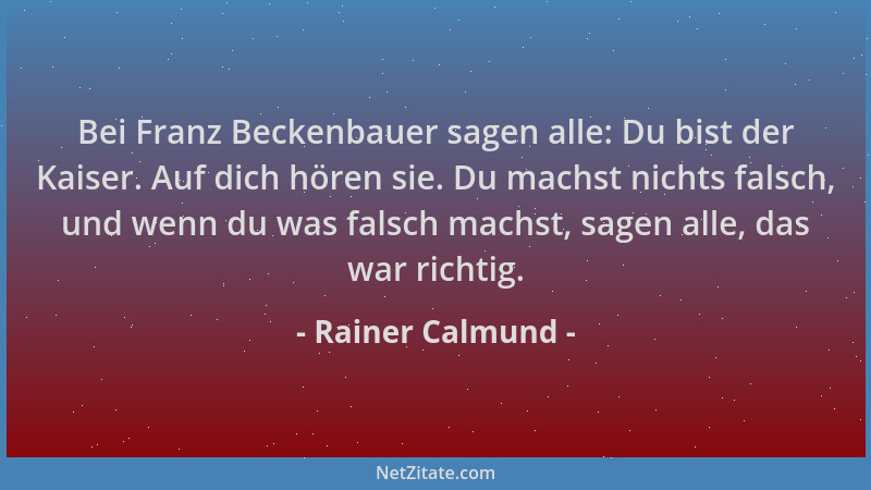 Rainer Calmund - Bei Franz Beckenbauer sagen alle: Du bist der Kaiser. Auf dich hören sie. Du machst nichts falsch, und wen...
