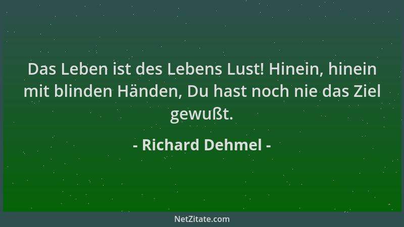 Richard Dehmel - Das Leben ist des Lebens Lust! Hinein, hinein mit blinden Händen, Du hast noch nie das Ziel gewußt....