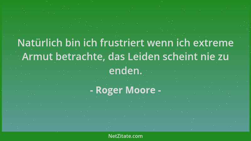 Roger Moore - Natürlich bin ich frustriert wenn ich extreme Armut betrachte, das Leiden scheint nie zu enden....