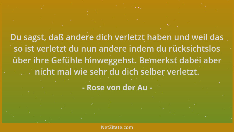 Rose von der Au - Du sagst, daß andere dich verletzt haben und weil das so ist verletzt du nun andere indem du rücksichtslo...
