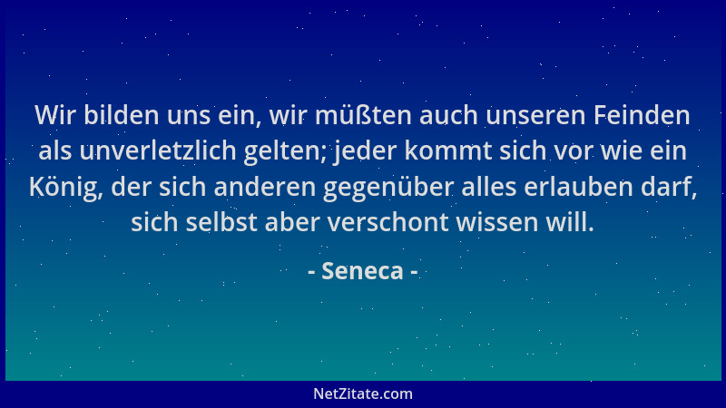 Seneca - Wir bilden uns ein, wir müßten auch unseren Feinden als unverletzlich gelten; jeder kommt sich vor wie ein König,...