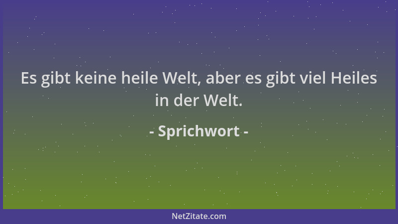 Sprichwort - Es gibt keine heile Welt, aber es gibt viel Heiles in der Welt....