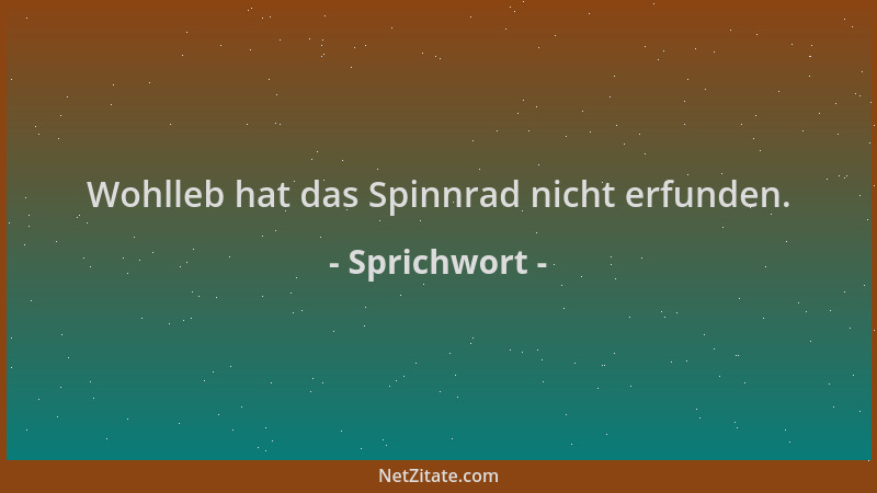 Sprichwort - Wohlleb hat das Spinnrad nicht erfunden....