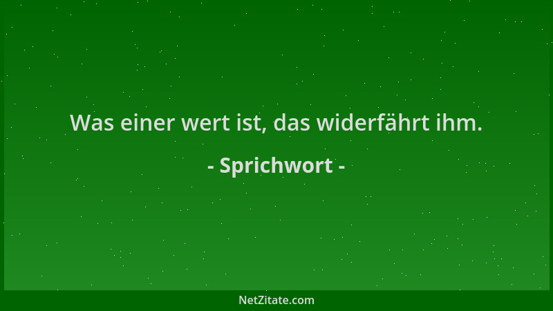 Sprichwort - Was einer wert ist, das widerfährt ihm....