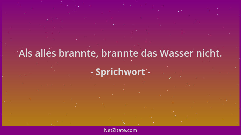 Sprichwort - Als alles brannte, brannte das Wasser nicht....