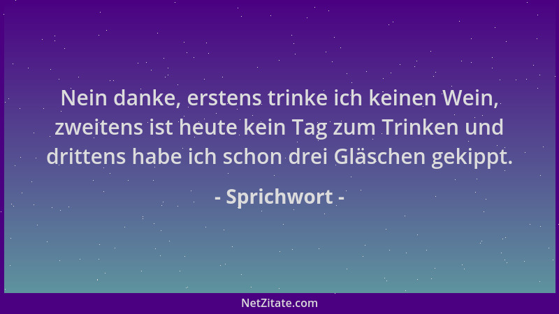 Sprichwort - Nein danke, erstens trinke ich keinen Wein, zweitens ist heute kein Tag zum Trinken und drittens habe ich scho...