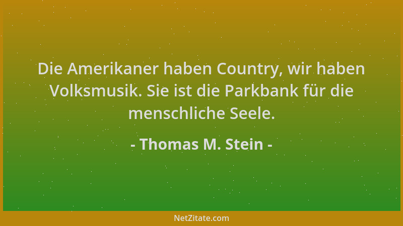 Thomas M. Stein - Die Amerikaner haben Country, wir haben Volksmusik. Sie ist die Parkbank für die menschliche Seele....