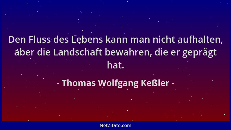 Thomas Wolfgang Keßler - Den Fluss des Lebens kann man nicht aufhalten, aber die Landschaft bewahren, die er geprägt hat....