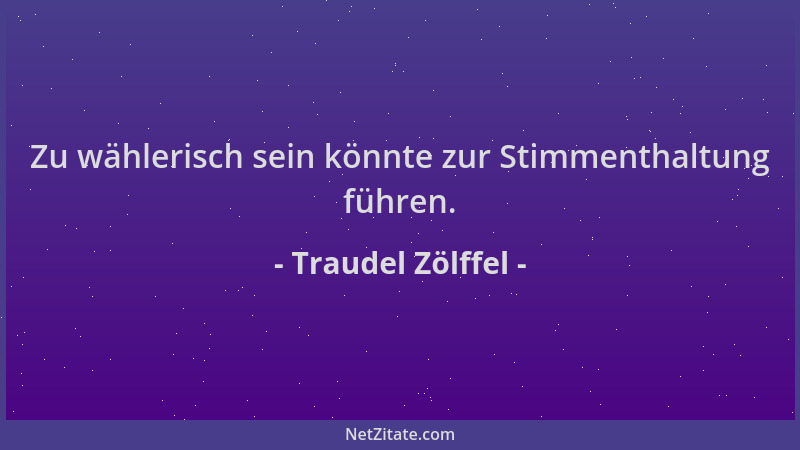 Traudel Zölffel - Zu wählerisch sein könnte zur Stimmenthaltung führen....