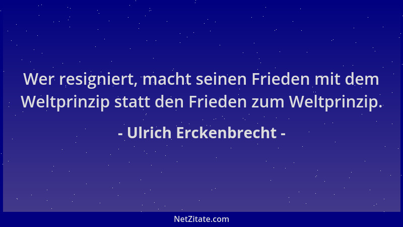 Ulrich Erckenbrecht - Wer resigniert, macht seinen Frieden mit dem Weltprinzip statt den Frieden zum Weltprinzip....