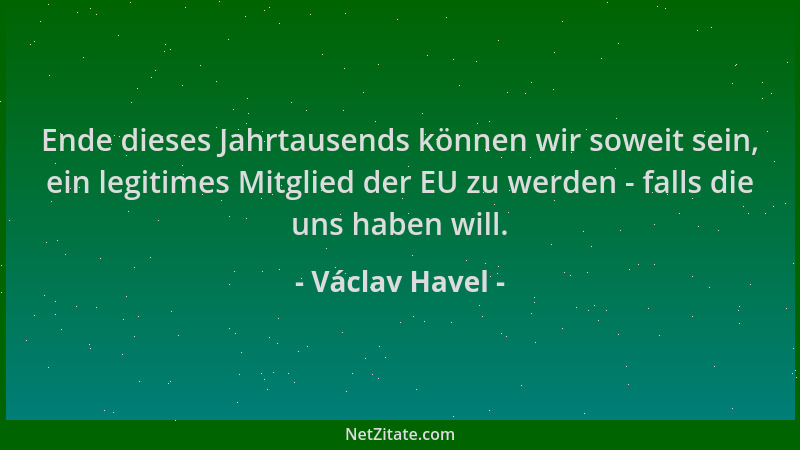 Václav Havel - Ende dieses Jahrtausends können wir soweit sein, ein legitimes Mitglied der EU zu werden - falls die uns hab...