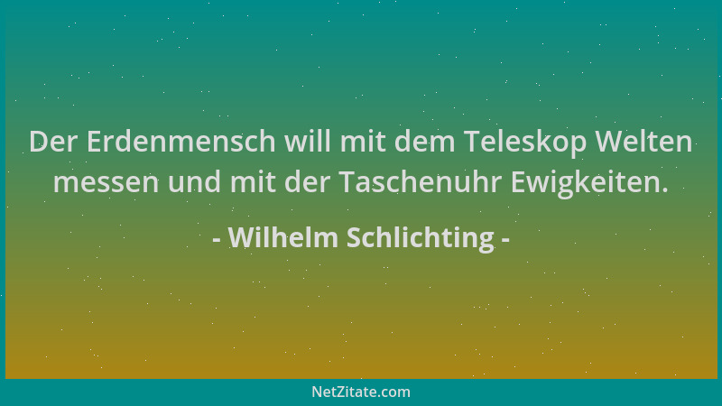 Wilhelm Schlichting - Der Erdenmensch will mit dem Teleskop Welten messen und mit der Taschenuhr Ewigkeiten....