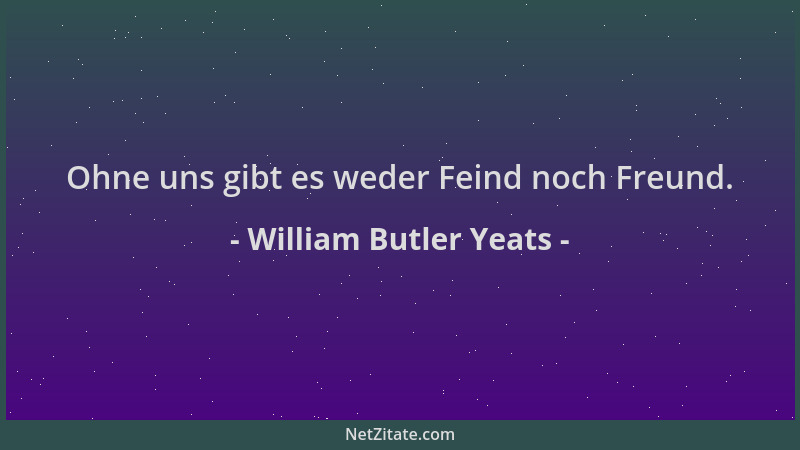 William Butler Yeats - Ohne uns gibt es weder Feind noch Freund....