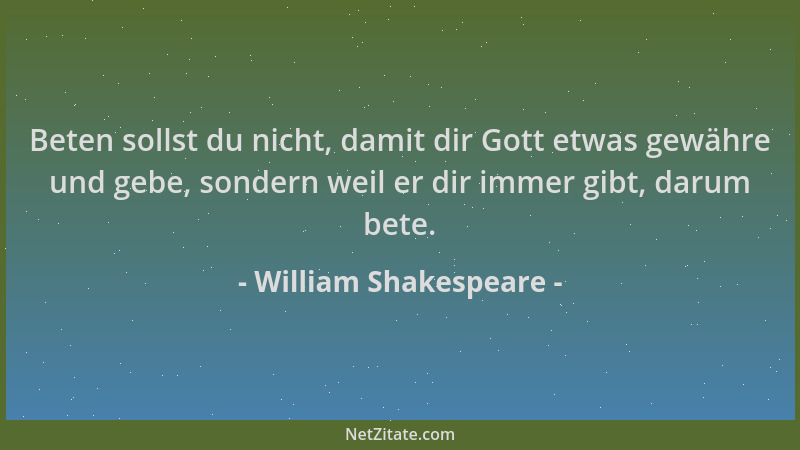 William Shakespeare - Beten sollst du nicht, damit dir Gott etwas gewähre und gebe, sondern weil er dir immer gibt, darum b...