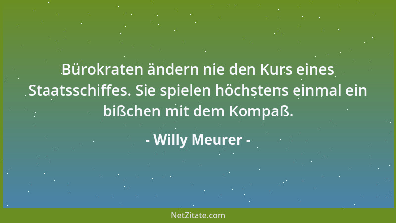 Willy Meurer - Bürokraten ändern nie den Kurs eines Staatsschiffes. Sie spielen höchstens einmal ein bißchen mit dem Kompaß...