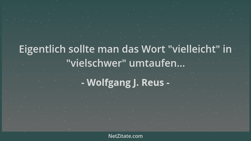 Wolfgang J. Reus - Eigentlich sollte man das Wort  "vielleicht " in  "vielschwer " umtaufen......