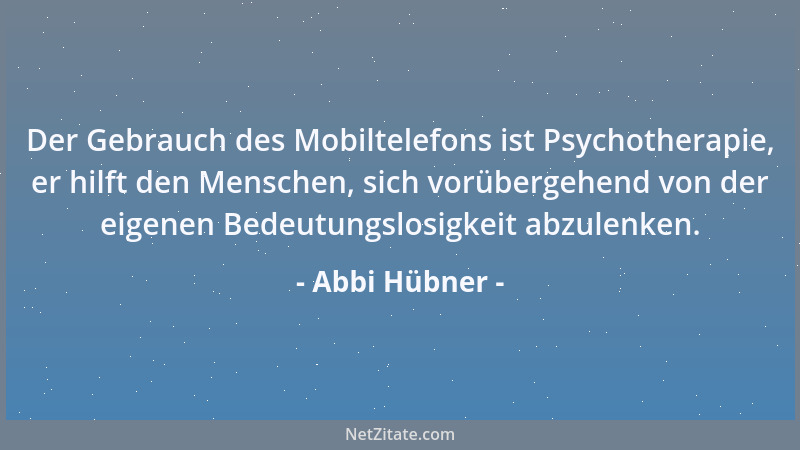 Abbi Hübner - Der Gebrauch des Mobiltelefons ist Psychotherapie, er hilft den Menschen, sich vorübergehend von der eigenen...