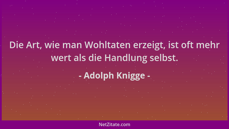 Adolph Knigge - Die Art, wie man Wohltaten erzeigt, ist oft mehr wert als die Handlung selbst....