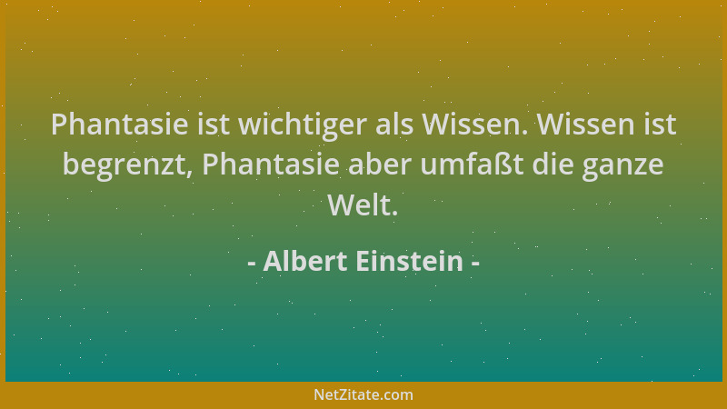 Albert Einstein - Phantasie ist wichtiger als Wissen. Wissen ist begrenzt, Phantasie aber umfaßt die ganze Welt....
