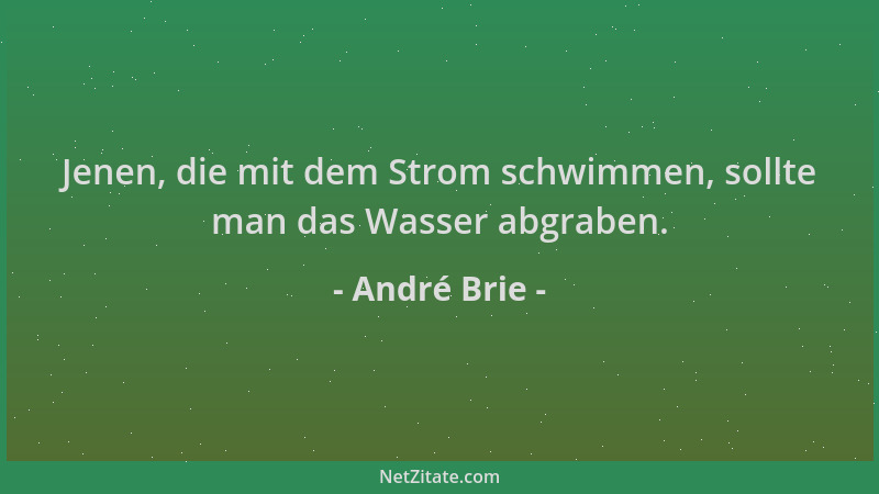 André Brie - Jenen, die mit dem Strom schwimmen, sollte man das Wasser abgraben....