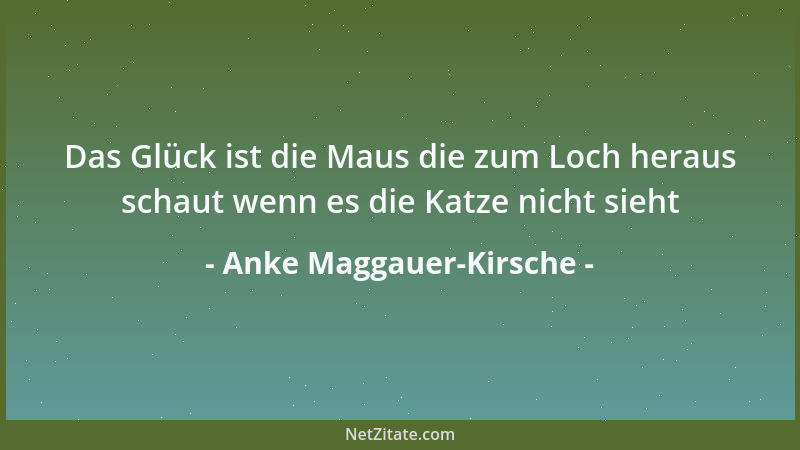 Anke Maggauer-Kirsche - Das Glück ist die Maus die zum Loch heraus schaut wenn es die Katze nicht sieht...