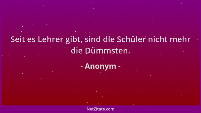 Anonym - Seit es Lehrer gibt, sind die Schüler nicht mehr die Dümmsten....