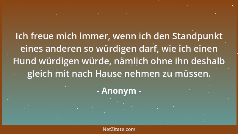 Anonym - Ich freue mich immer, wenn ich den Standpunkt eines anderen so würdigen darf, wie ich einen Hund würdigen würde, n...