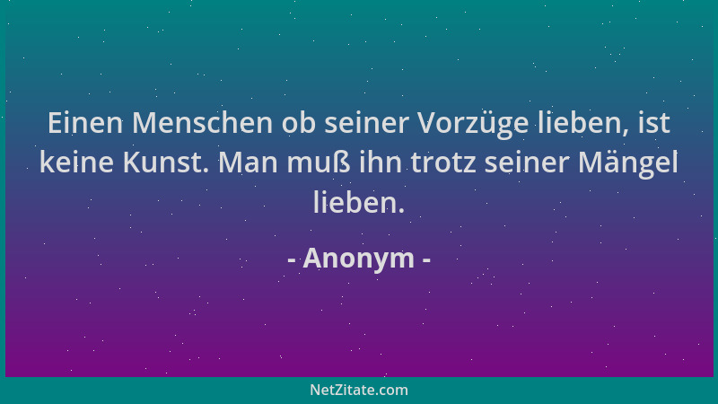 Anonym - Einen Menschen ob seiner Vorzüge lieben, ist keine Kunst. Man muß ihn trotz seiner Mängel lieben....