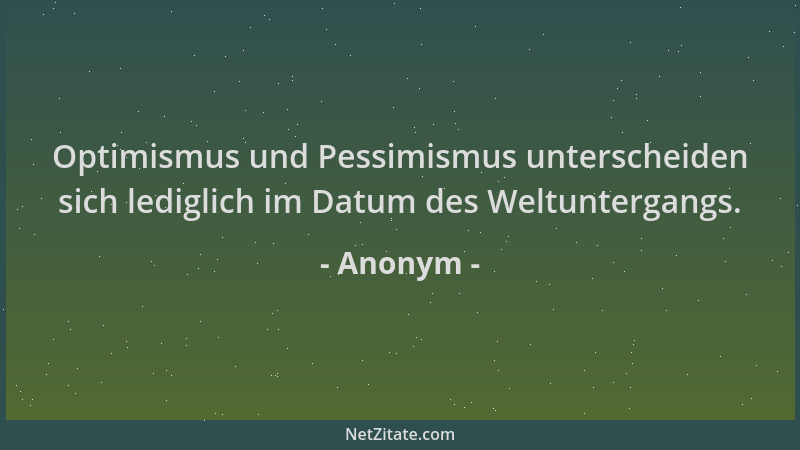 Anonym - Optimismus und Pessimismus unterscheiden sich lediglich im Datum des Weltuntergangs....