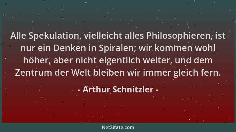 Arthur Schnitzler - Alle Spekulation, vielleicht alles Philosophieren, ist nur ein Denken in Spiralen; wir kommen wohl höhe...