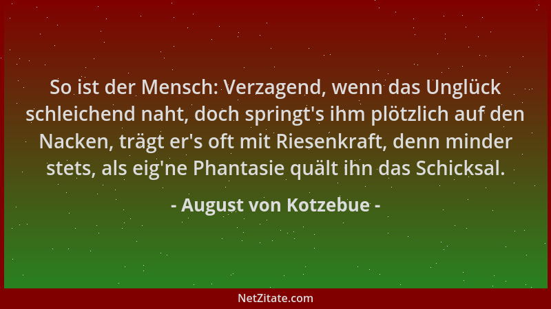 August von Kotzebue - So ist der Mensch: Verzagend, wenn das Unglück schleichend naht, doch springt 's ihm plötzlich auf den...