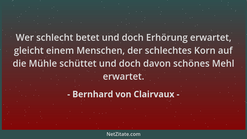 Bernhard von Clairvaux - Wer schlecht betet und doch Erhörung erwartet, gleicht einem Menschen, der schlechtes Korn auf die...