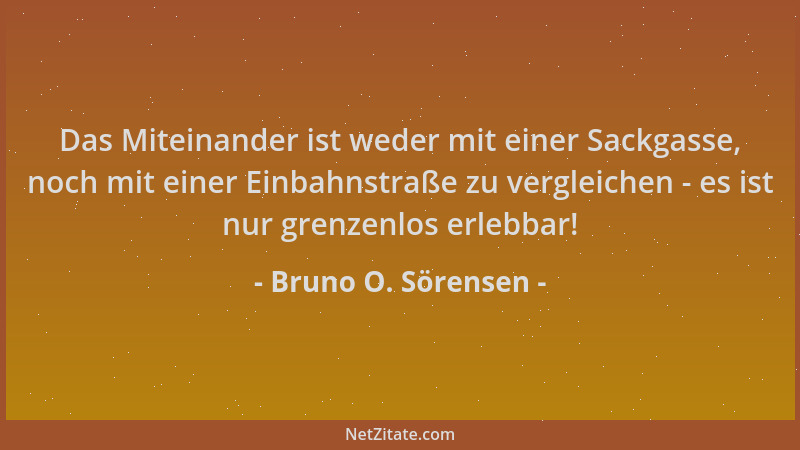 Bruno O. Sörensen - Das Miteinander ist weder mit einer Sackgasse, noch mit einer Einbahnstraße zu vergleichen - es ist nur...