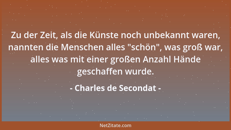 Charles de Secondat - Zu der Zeit, als die Künste noch unbekannt waren, nannten die Menschen alles  "schön ", was groß war, a...