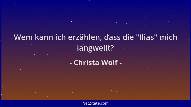 Christa Wolf - Wem kann ich erzählen, dass die  "Ilias " mich langweilt?...