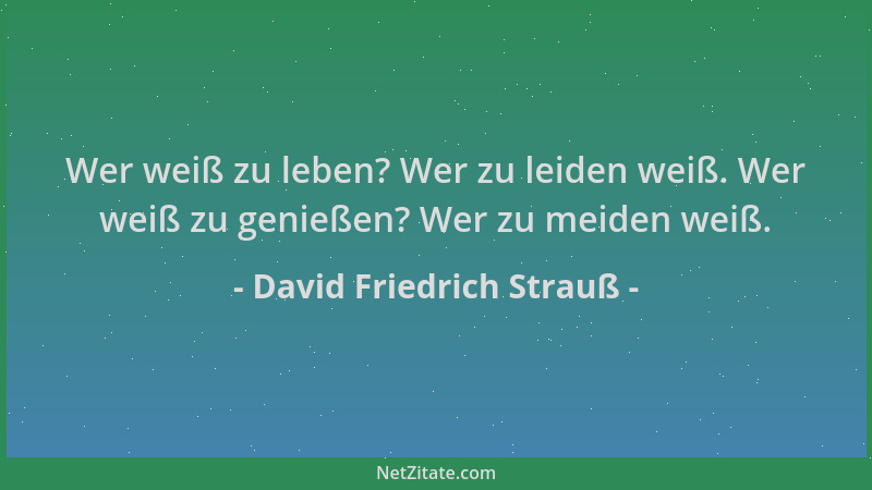 David Friedrich Strauß - Wer weiß zu leben? Wer zu leiden weiß. Wer weiß zu genießen? Wer zu meiden weiß....
