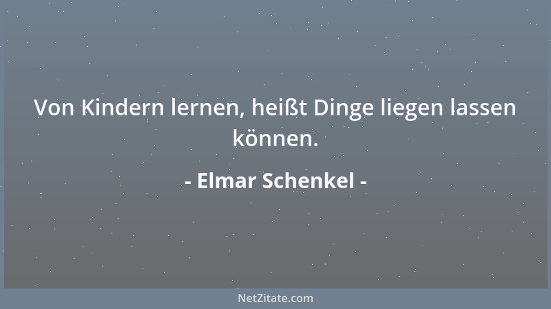 Elmar Schenkel - Von Kindern lernen, heißt Dinge liegen lassen können....