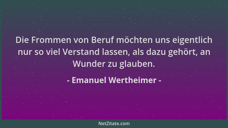 Emanuel Wertheimer - Die Frommen von Beruf möchten uns eigentlich nur so viel Verstand lassen, als dazu gehört, an Wunder z...