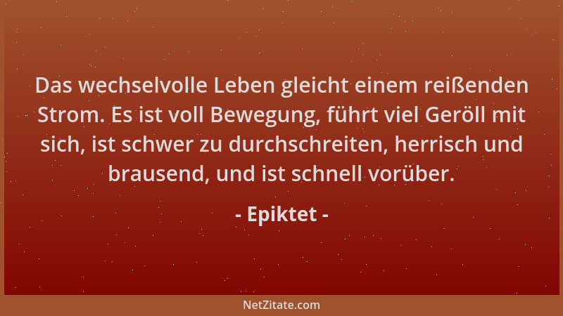 Epiktet - Das wechselvolle Leben gleicht einem reißenden Strom. Es ist voll Bewegung, führt viel Geröll mit sich, ist schwe...