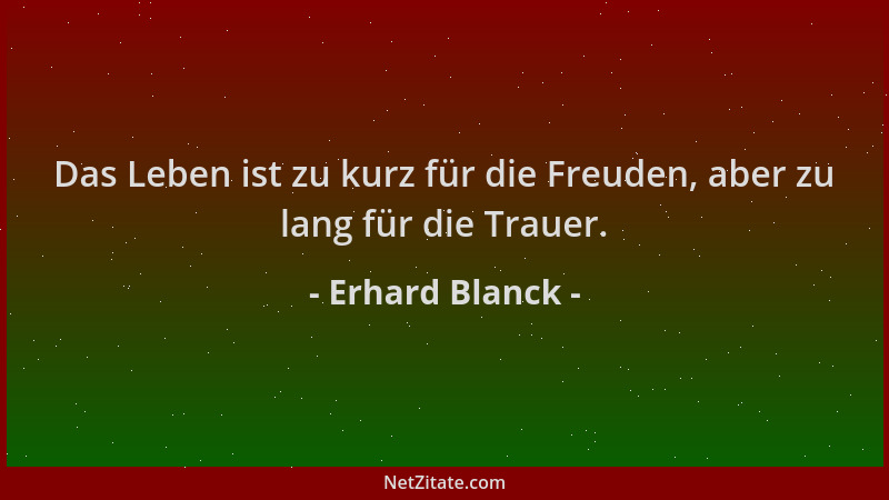 Erhard Blanck - Das Leben ist zu kurz für die Freuden, aber zu lang für die Trauer....
